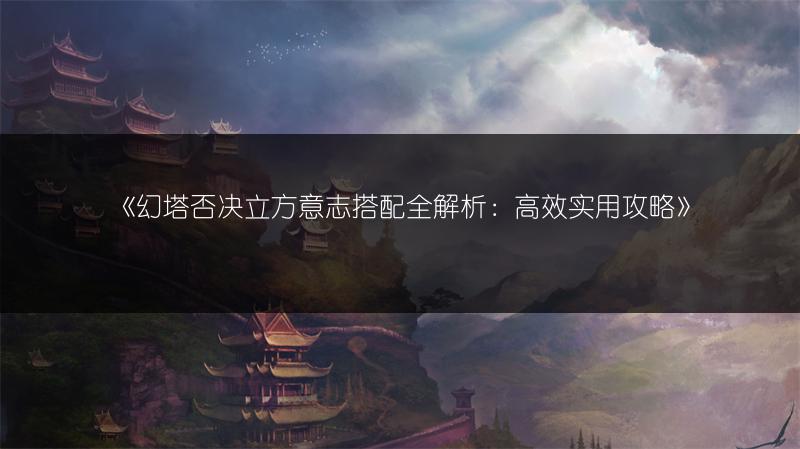 《幻塔否决立方意志搭配全解析：高效实用攻略》