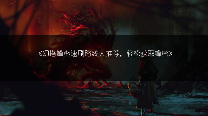 《幻塔蜂蜜速刷路线大推荐，轻松获取蜂蜜》