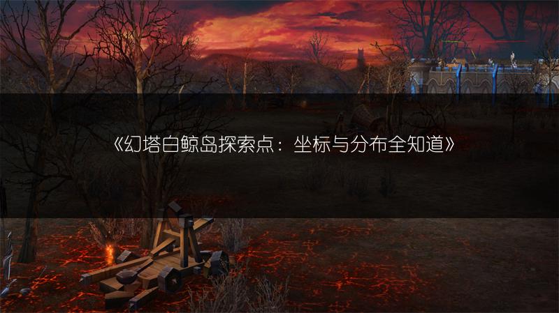 《幻塔白鲸岛探索点：坐标与分布全知道》