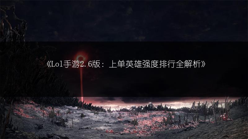 《Lol手游2.6版：上单英雄强度排行全解析》