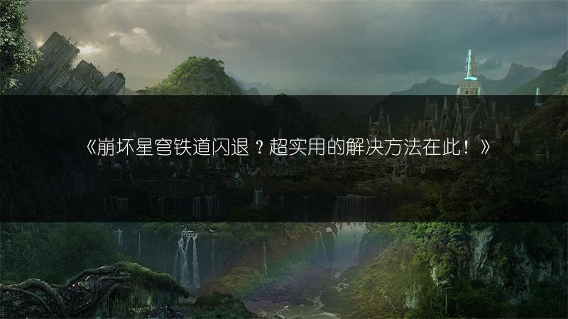 《崩坏星穹铁道闪退？超实用的解决方法在此！》