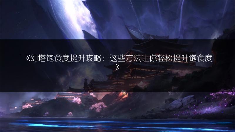 《幻塔饱食度提升攻略：这些方法让你轻松提升饱食度》