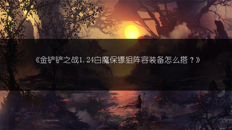 《金铲铲之战1.24白魔保镖狙阵容装备怎么搭？》