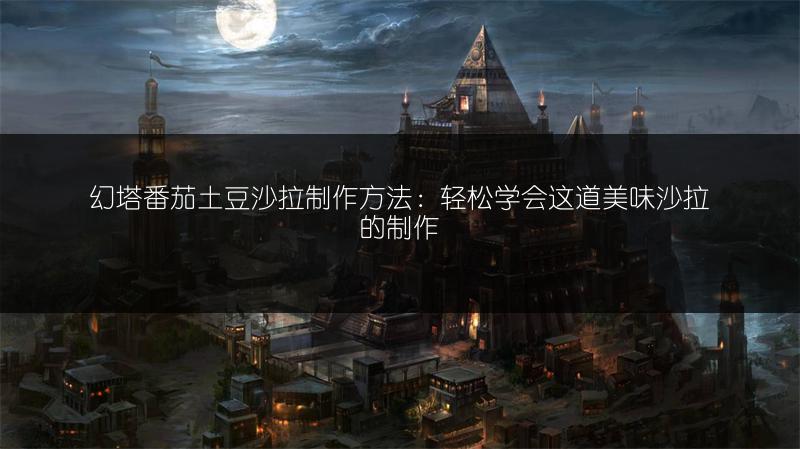 幻塔番茄土豆沙拉制作方法：轻松学会这道美味沙拉的制作