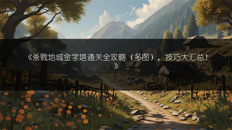 《杀戮地城金字塔通关全攻略（），技巧大汇总！》