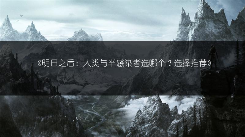 《明日之后：人类与半感染者选哪个？选择推荐》