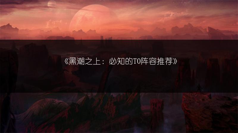 《黑潮之上：必知的T0阵容推荐》