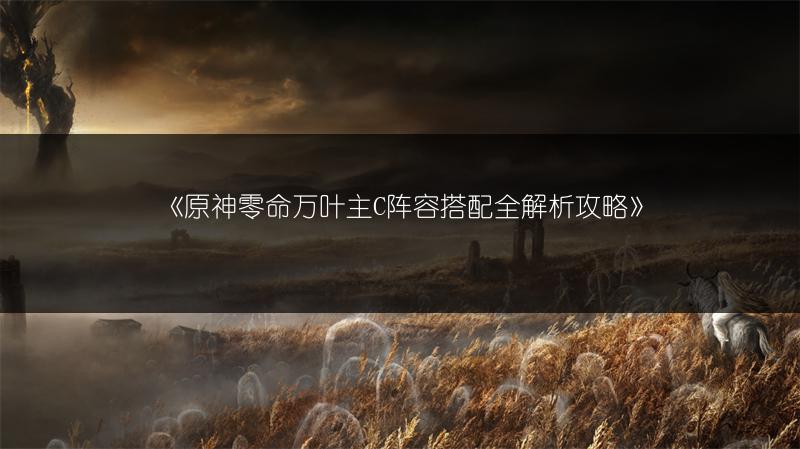 《原神零命万叶主C阵容搭配全解析攻略》