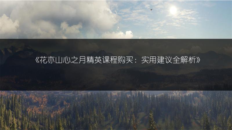 《花亦山心之月精英课程购买：实用建议全解析》