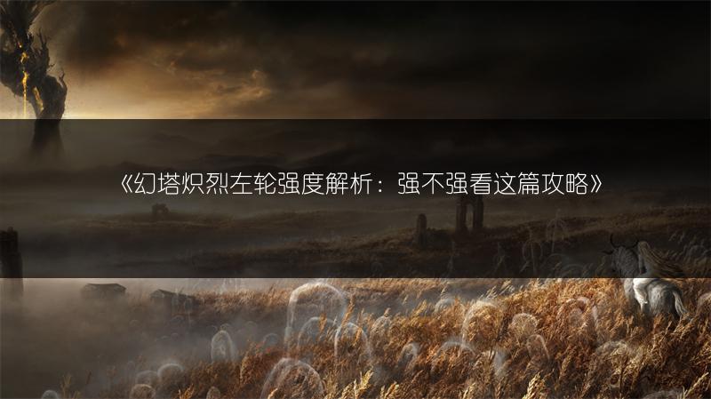 《幻塔炽烈左轮强度解析：强不强看这篇攻略》