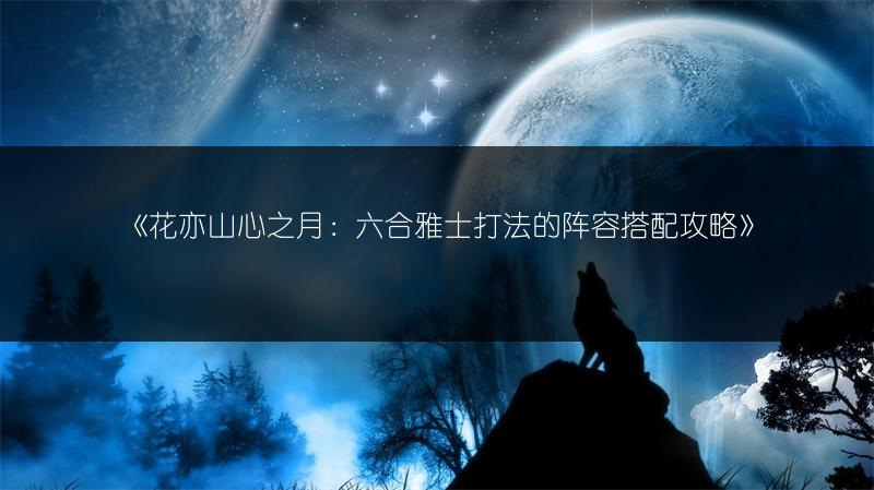 《花亦山心之月：六合雅士打法的阵容搭配攻略》