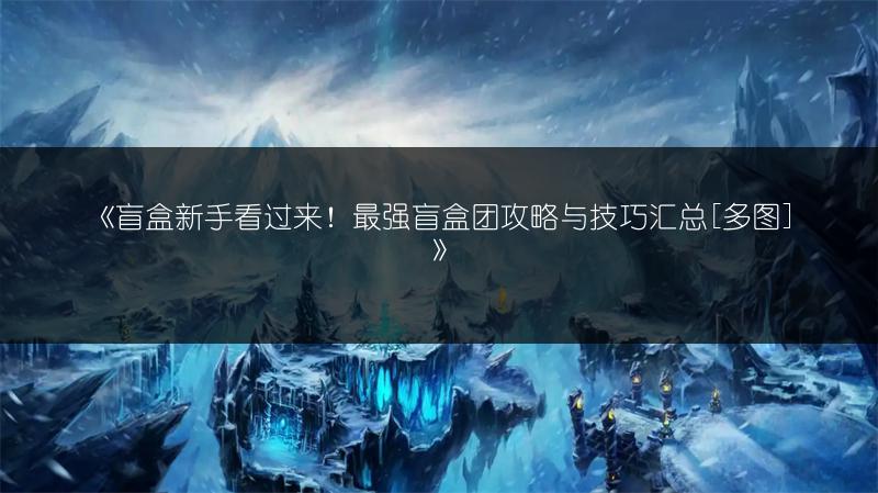 《盲盒新手看过来！最强盲盒团攻略与技巧汇总[]》