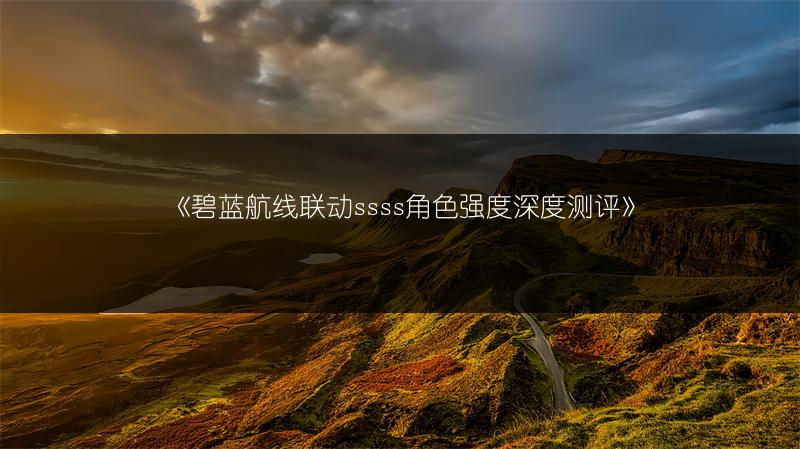 《碧蓝航线联动ssss角色强度深度测评》