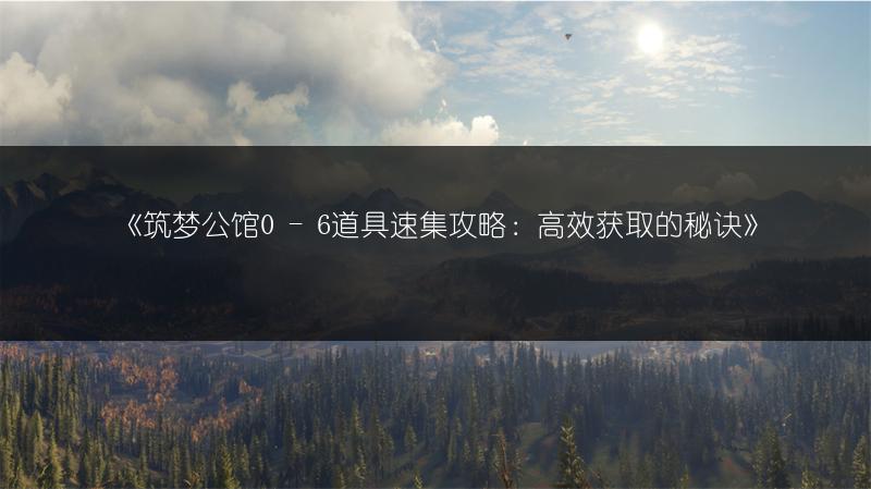 《筑梦公馆0 - 6道具速集攻略：高效获取的秘诀》
