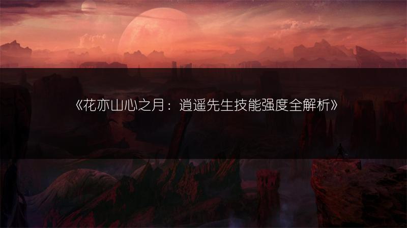 《花亦山心之月：逍遥先生技能强度全解析》