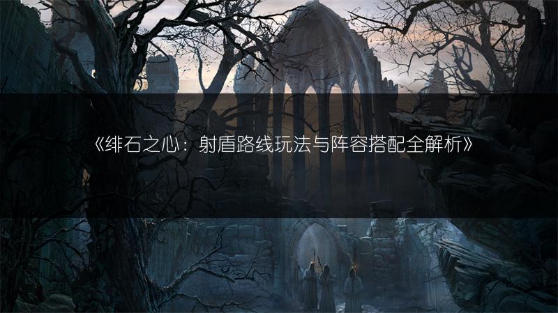 《绯石之心：射盾路线玩法与阵容搭配全解析》