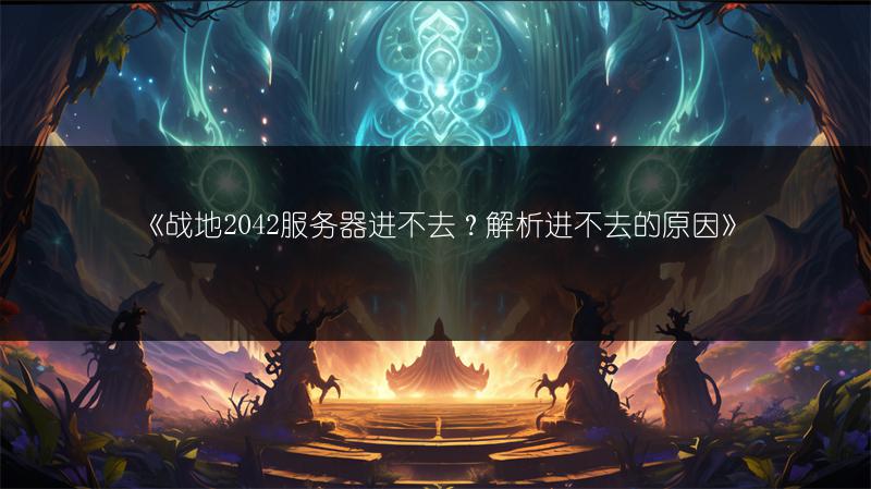 《战地2042服务器进不去？解析进不去的原因》