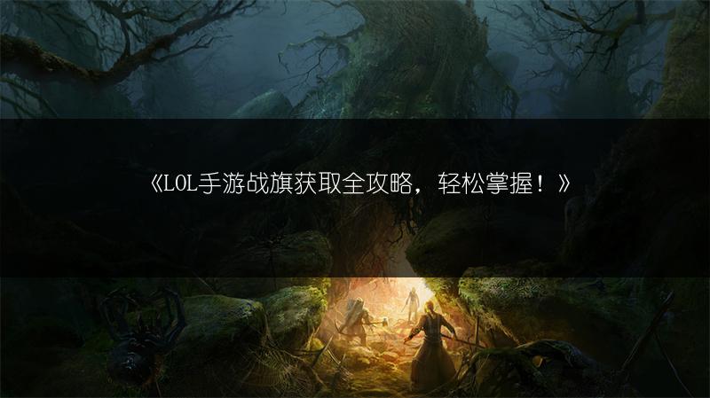 《LOL手游战旗获取全攻略，轻松掌握！》