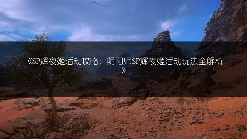 《SP辉夜姬活动攻略：阴阳师SP辉夜姬活动玩法全解析》