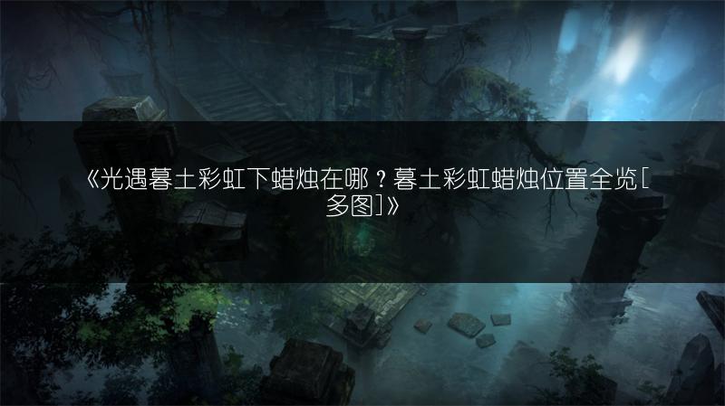 《光遇暮土彩虹下蜡烛在哪？暮土彩虹蜡烛位置全览[]》
