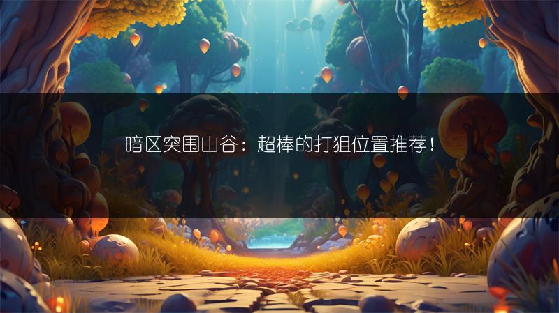 暗区突围山谷：超棒的打狙位置推荐！