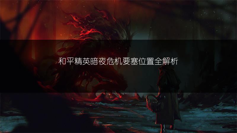 和平精英暗夜危机要塞位置全解析