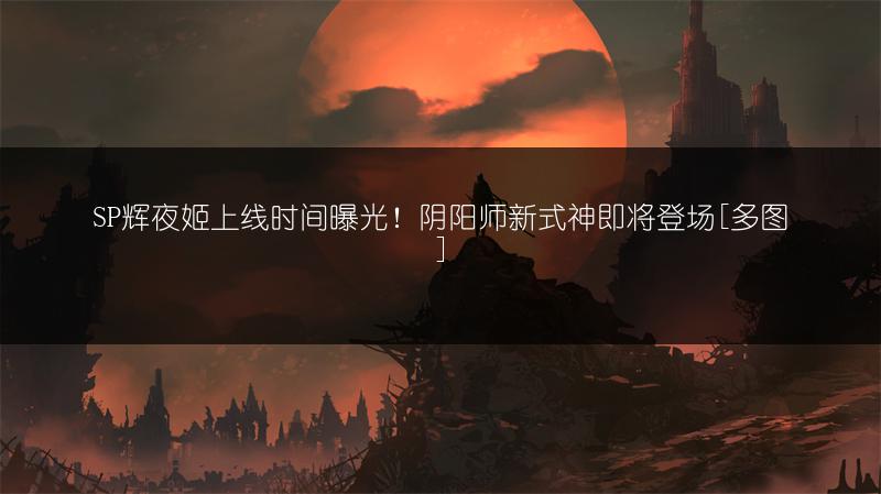 SP辉夜姬上线时间曝光！阴阳师新式神即将登场[]
