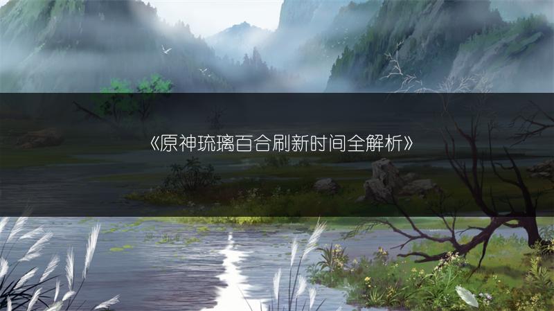 《原神琉璃百合刷新时间全解析》