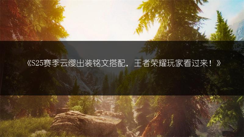《S25赛季云缨出装铭文搭配，王者荣耀玩家看过来！》