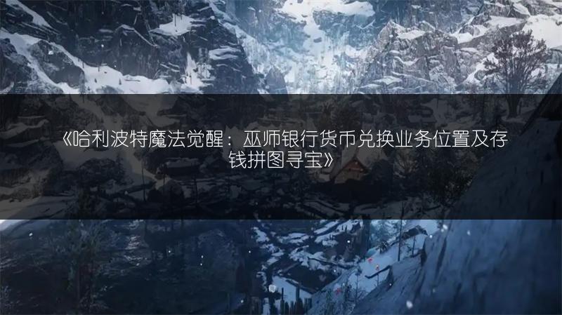 《哈利波特魔法觉醒：巫师银行货币兑换业务位置及存钱拼图寻宝》