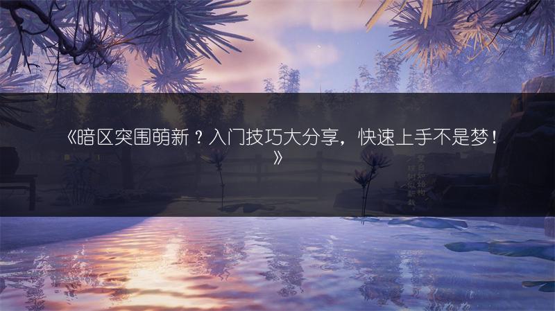 《暗区突围萌新？入门技巧大分享，快速上手不是梦！》