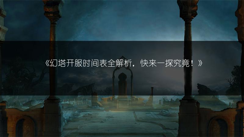 《幻塔开服时间表全解析，快来一探究竟！》