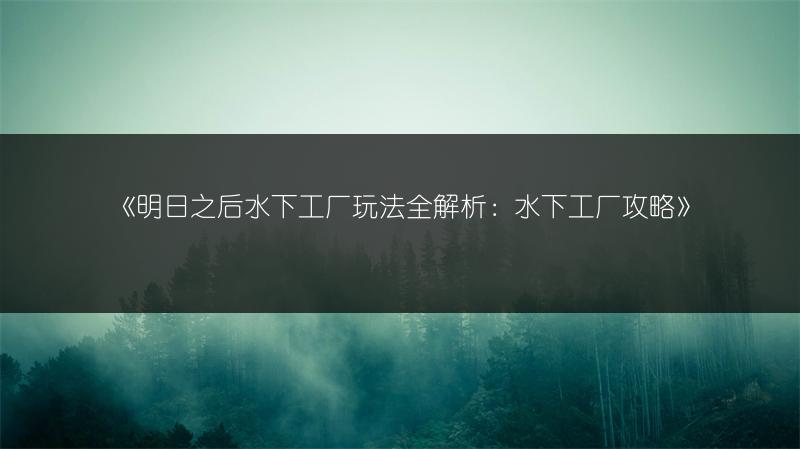 《明日之后水下工厂玩法全解析：水下工厂攻略》