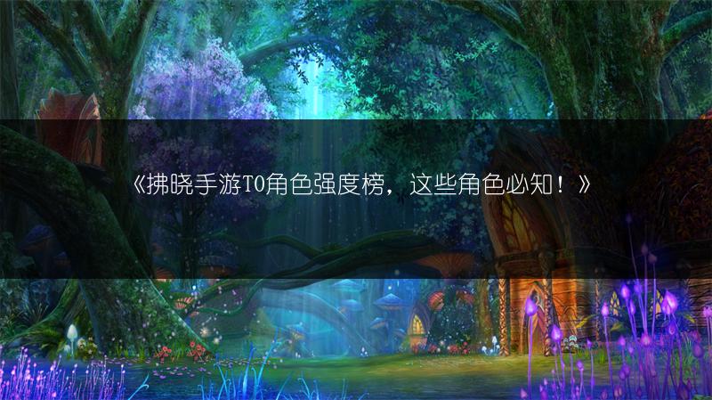 《拂晓手游T0角色强度榜，这些角色必知！》