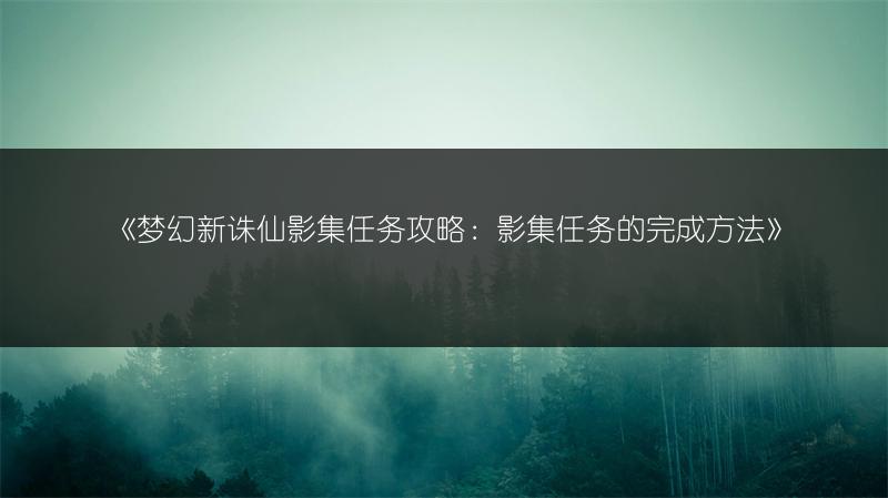 《梦幻新诛仙影集任务攻略：影集任务的完成方法》