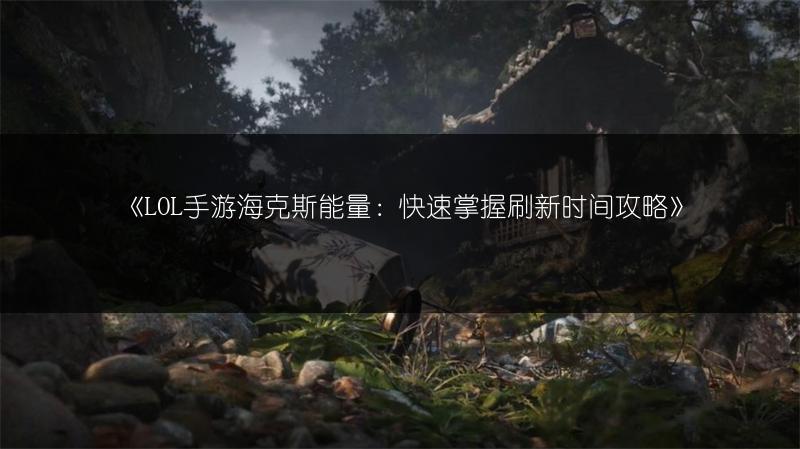 《LOL手游海克斯能量：快速掌握刷新时间攻略》