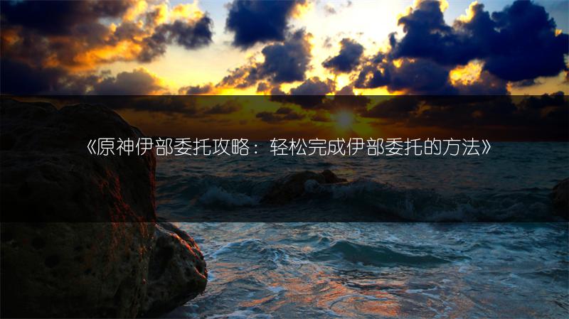 《原神伊部委托攻略：轻松完成伊部委托的方法》