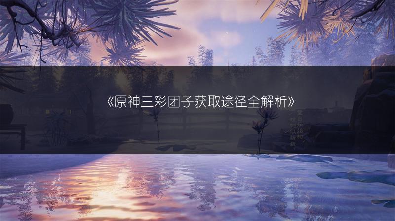 《原神三彩团子获取途径全解析》