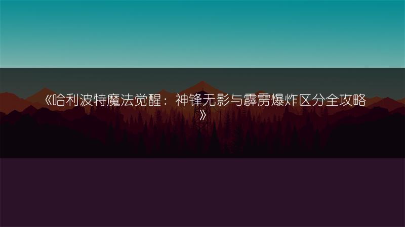 《哈利波特魔法觉醒：神锋无影与霹雳爆炸区分全攻略》