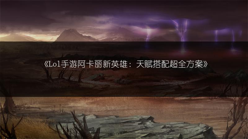 《Lol手游阿卡丽新英雄：天赋搭配超全方案》