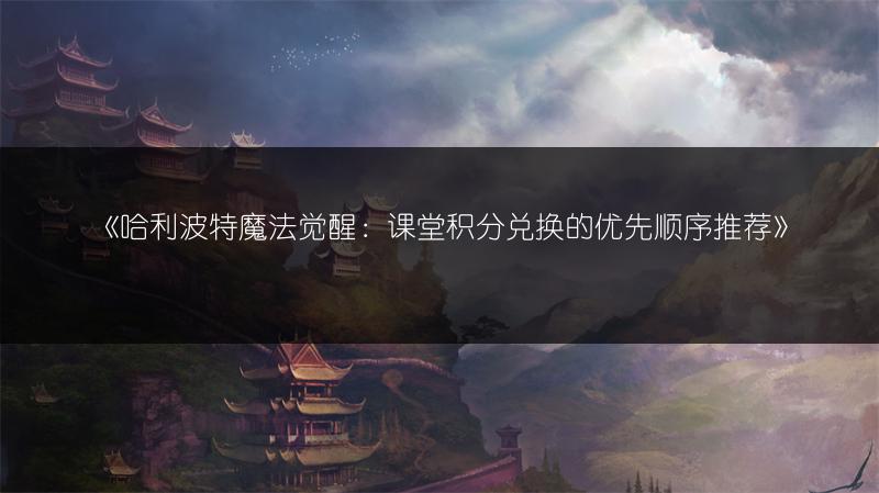 《哈利波特魔法觉醒：课堂积分兑换的优先顺序推荐》