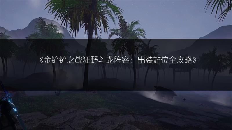 《金铲铲之战狂野斗龙阵容：出装站位全攻略》