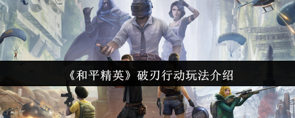 和平精英破刃行动玩法介绍 和平精英破刃行动玩法介绍