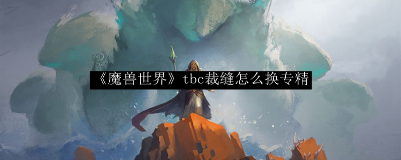 《魔兽世界》tbc裁缝怎么换专精