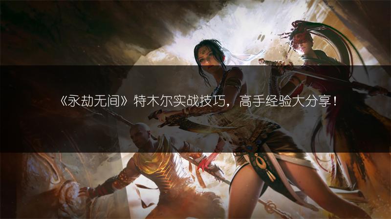 《永劫无间》特木尔实战技巧，高手经验大分享！