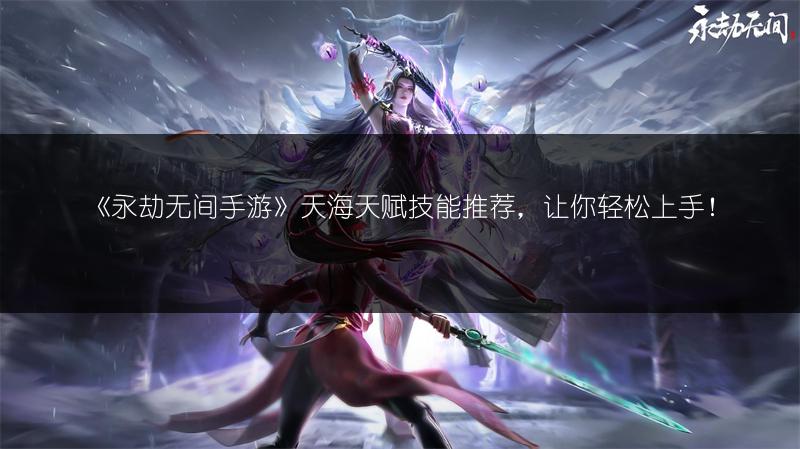 《永劫无间手游》天海天赋技能推荐，让你轻松上手！