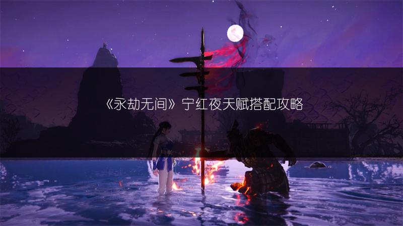《永劫无间》宁红夜天赋搭配攻略