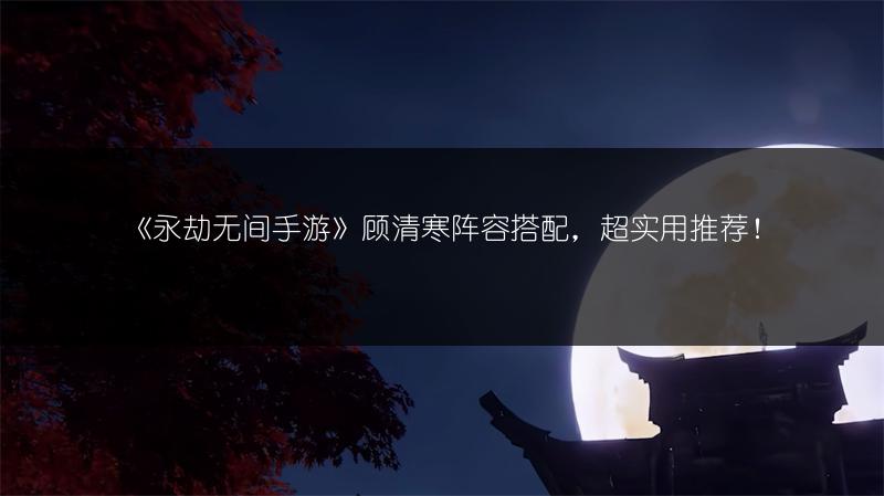 《永劫无间手游》顾清寒阵容搭配，超实用推荐！