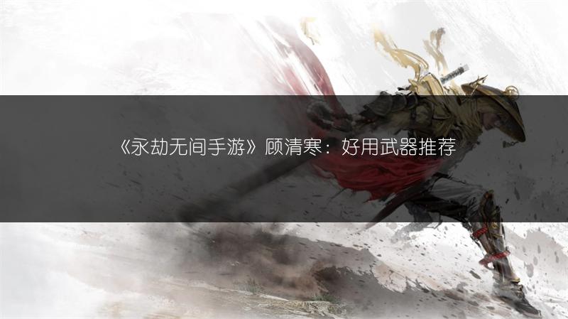 《永劫无间手游》顾清寒：好用武器推荐