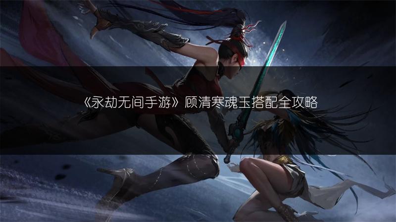 《永劫无间手游》顾清寒魂玉搭配全攻略